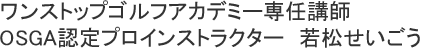 ワンストップゴルフアカデミー大正校／インストラクター／若松せいごう